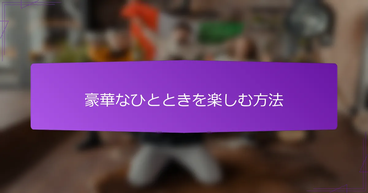 豪華なひとときを楽しむ方法