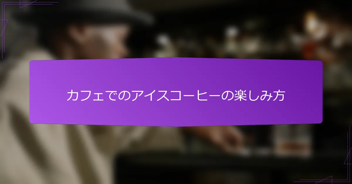 カフェでのアイスコーヒーの楽しみ方